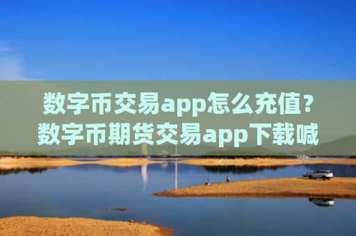 数字币交易app怎么充值？数字币期货交易app下载喊单