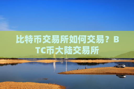 比特币交易所如何交易?BTC币大陆交易所