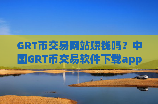 GRT币交易网站赚钱吗?中国GRT币交易软件下载app下载