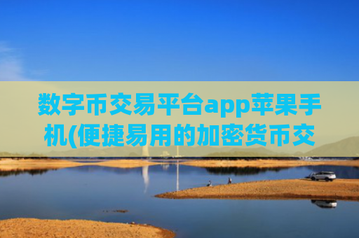 数字币交易平台app苹果手机(便捷易用的加密货币交易软件)