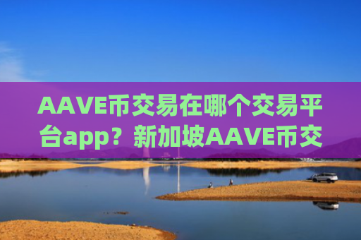 AAVE币交易在哪个交易平台app？新加坡AAVE币交易平台app排名前十