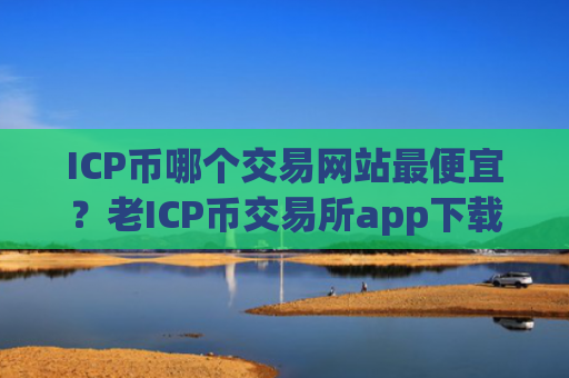 ICP币哪个交易网站最便宜？老ICP币交易所app下载