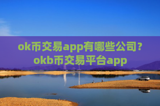 ok币交易app有哪些公司?okb币交易平台app