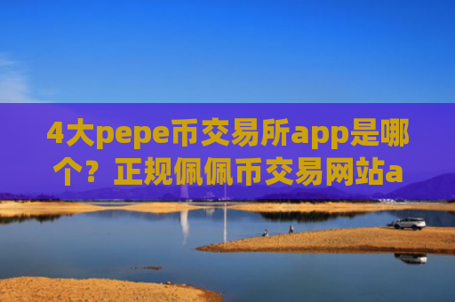 4大pepe币交易所app是哪个？正规佩佩币交易网站app排行榜