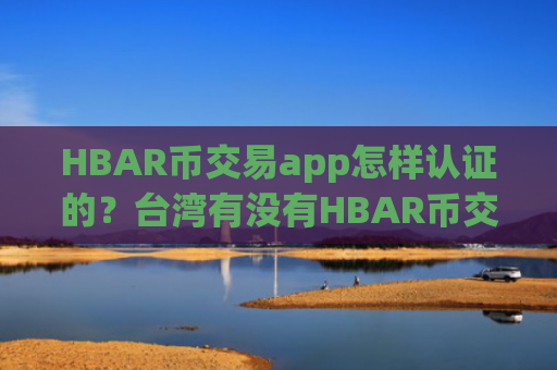 HBAR币交易app怎样认证的？台湾有没有HBAR币交易平台app