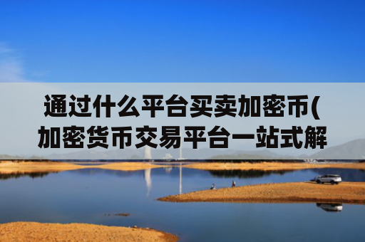 通过什么平台买卖加密币(加密货币交易平台一站式解决方案)
