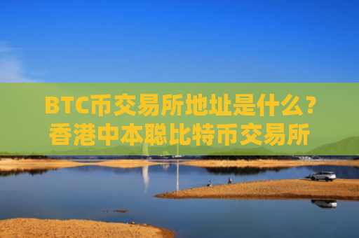 BTC币交易所地址是什么?香港中本聪比特币交易所