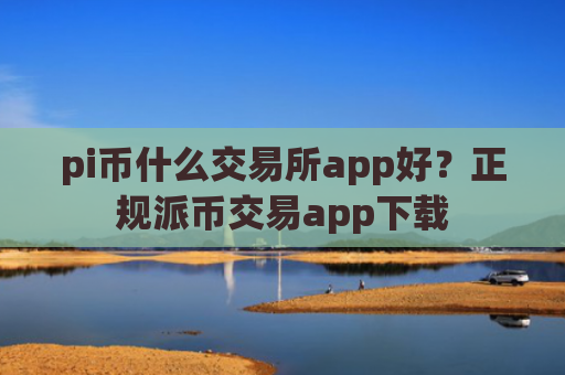 pi币什么交易所app好?正规派币交易app下载
