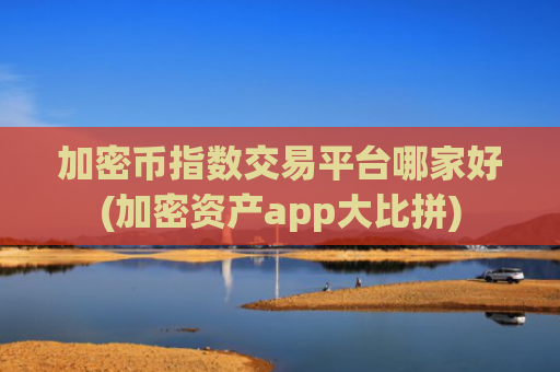 加密币指数交易平台哪家好(加密资产app大比拼)
