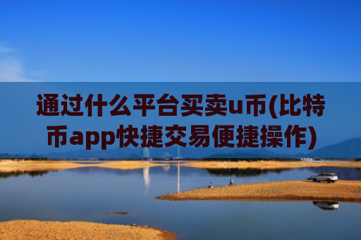 通过什么平台买卖u币(比特币app快捷交易便捷操作)