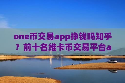 one币交易app挣钱吗知乎?前十名维卡币交易平台app