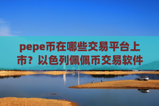 pepe币在哪些交易平台上市?以色列佩佩币交易软件