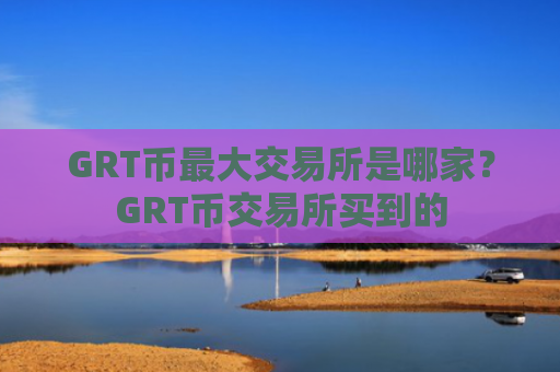 GRT币最大交易所是哪家?GRT币交易所买到的