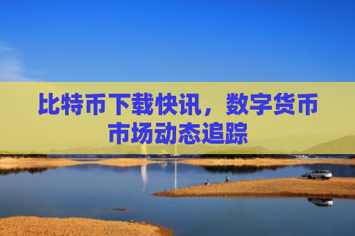 比特币下载快讯,数字货币市场动态追踪