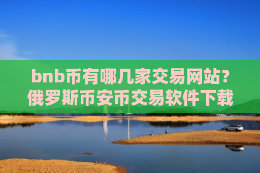 bnb币有哪几家交易网站？俄罗斯币安币交易软件下载名字