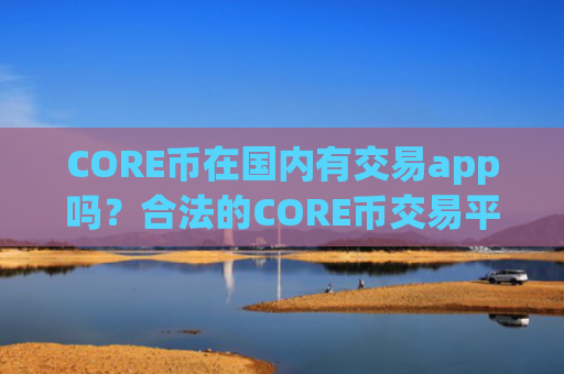 CORE币在国内有交易app吗？合法的CORE币交易平台有哪些