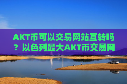 AKT币可以交易网站互转吗？以色列最大AKT币交易网站
