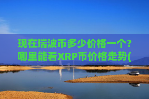 现在瑞波币多少价格一个?哪里能看XRP币价格走势(现价17.5358元)