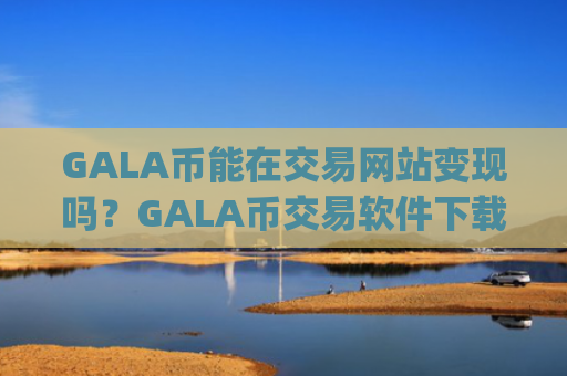 GALA币能在交易网站变现吗?GALA币交易软件下载app排行火币