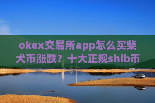 okex交易所app怎么买柴犬币涨跌?十大正规shib币交易app软件app榜单