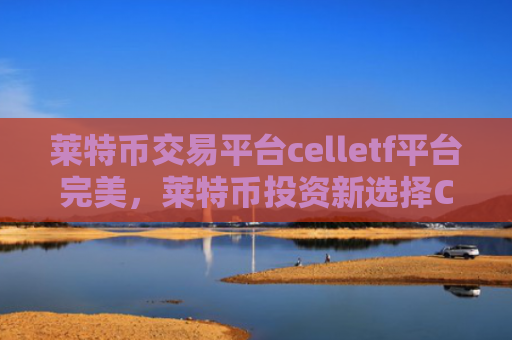 莱特币交易平台celletf平台完美,莱特币投资新选择CellETF