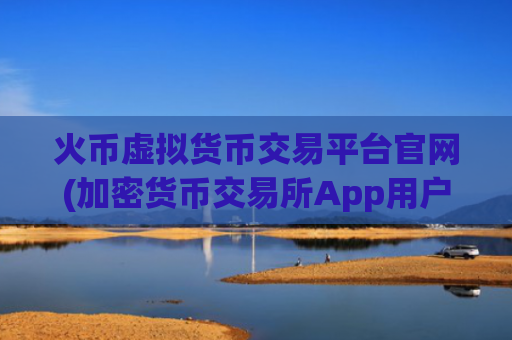 火币虚拟货币交易平台官网(加密货币交易所App用户量上涨)