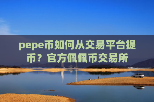 pepe币如何从交易平台提币?官方佩佩币交易所