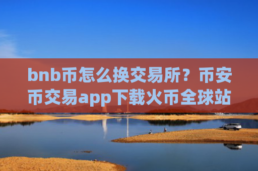 bnb币怎么换交易所？币安币交易app下载火币全球站