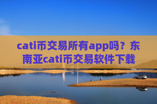 cati币交易所有app吗？东南亚cati币交易软件下载
