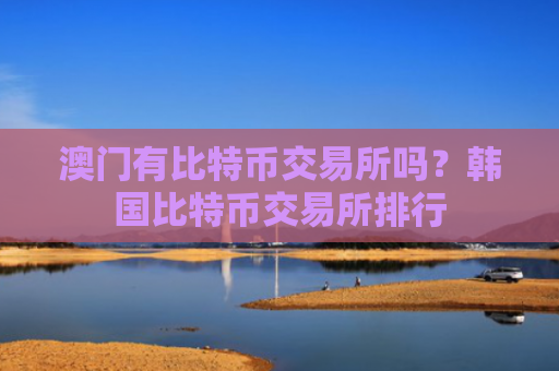澳门有比特币交易所吗？韩国比特币交易所排行