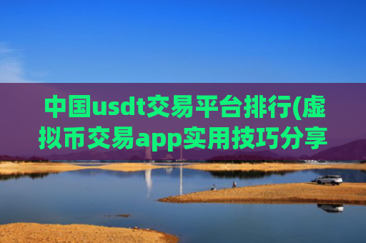 中国usdt交易平台排行(虚拟币交易app实用技巧分享)