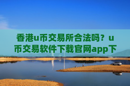 香港u币交易所合法吗？u币交易软件下载官网app下载安卓