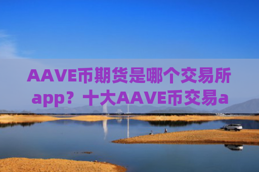 AAVE币期货是哪个交易所app？十大AAVE币交易app下载