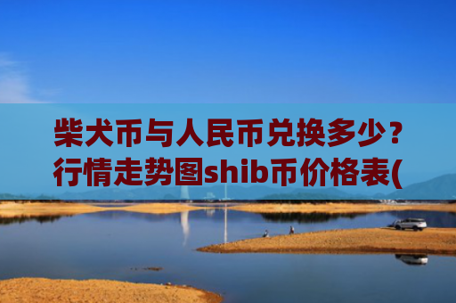 柴犬币与人民币兑换多少?行情走势图shib币价格表(现价0.00020782元)