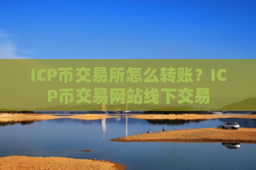 ICP币交易所怎么转账？ICP币交易网站线下交易