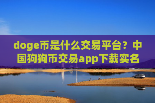 doge币是什么交易平台？中国狗狗币交易app下载实名制