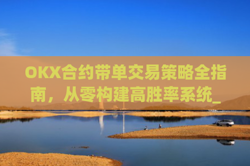OKX合约带单交易策略全指南，从零构建高胜率系统_okex合约教程