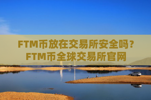 FTM币放在交易所安全吗?FTM币全球交易所官网