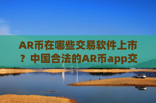 AR币在哪些交易软件上市？中国合法的AR币app交易软件