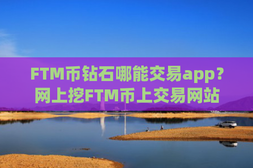 FTM币钻石哪能交易app?网上挖FTM币上交易网站