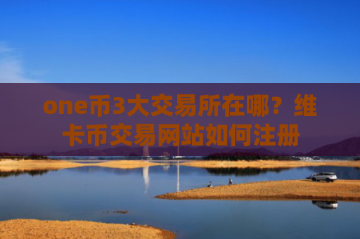 one币3大交易所在哪？维卡币交易网站如何注册
