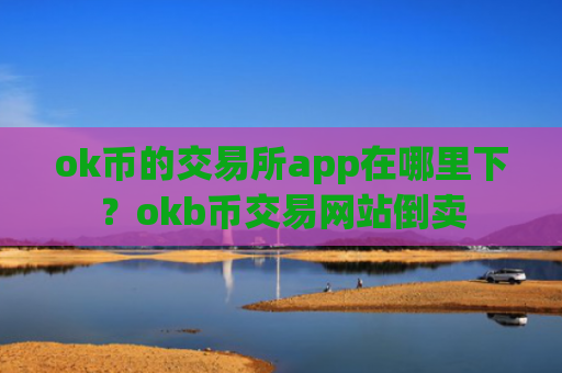 ok币的交易所app在哪里下？okb币交易网站倒卖