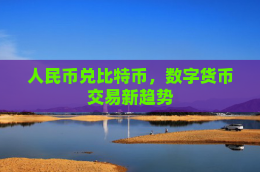 人民币兑比特币，数字货币交易新趋势
