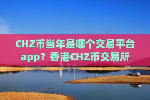 CHZ币当年是哪个交易平台app？香港CHZ币交易所