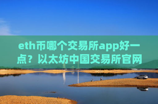 eth币哪个交易所app好一点?以太坊中国交易所官网百科