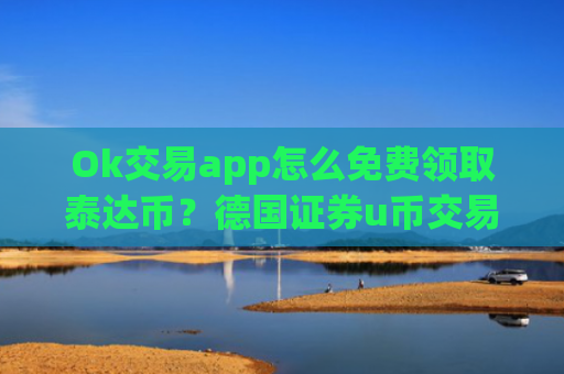 Ok交易app怎么免费领取泰达币?德国证券u币交易app下载