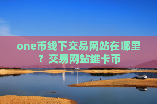 one币线下交易网站在哪里?交易网站维卡币
