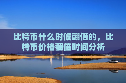 比特币什么时候翻倍的，比特币价格翻倍时间分析