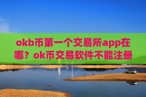 okb币第一个交易所app在哪？ok币交易软件不能注册