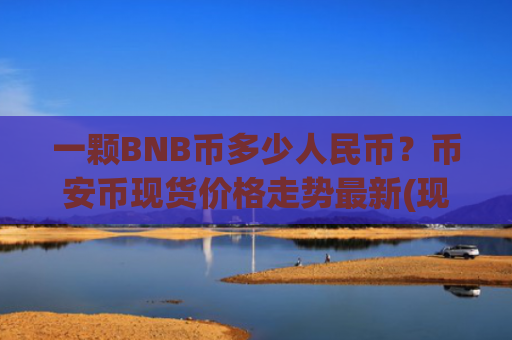 一颗BNB币多少人民币？币安币现货价格走势最新(现价5104.79元)